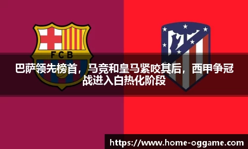 巴萨领先榜首,马竞和皇马紧咬其后,西甲争冠战进入白热化阶段