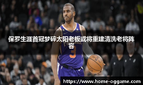 保罗生涯首冠梦碎太阳老板或将重建清洗老将阵容